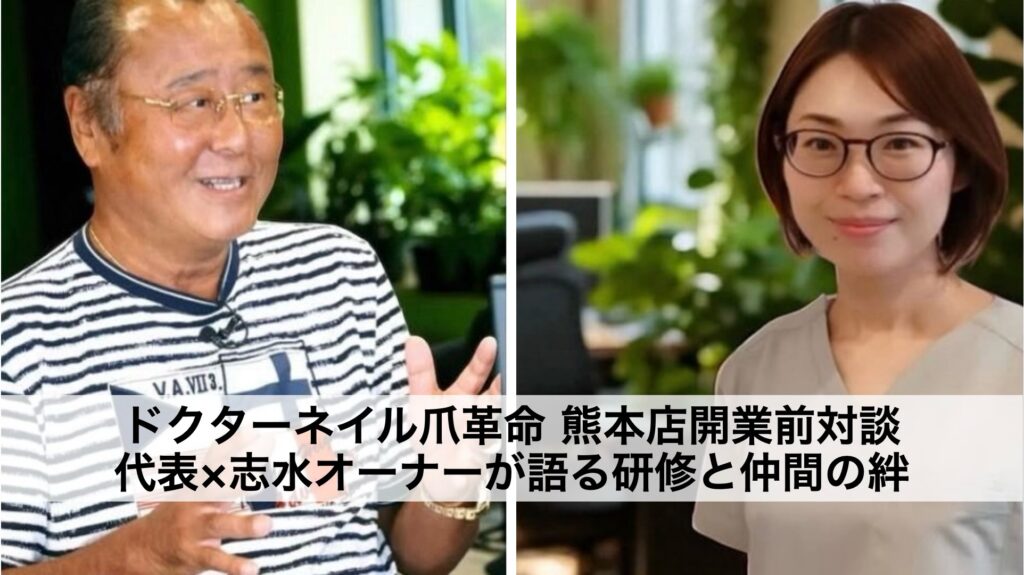 ドクターネイル爪革命 熊本店開業前対談|代表×志水オーナーが語る研修と仲間の絆