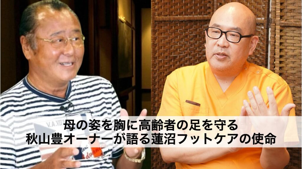 母の姿を胸に高齢者の足を守る ― 秋山豊代表が語る蓮沼フットケアの使命
