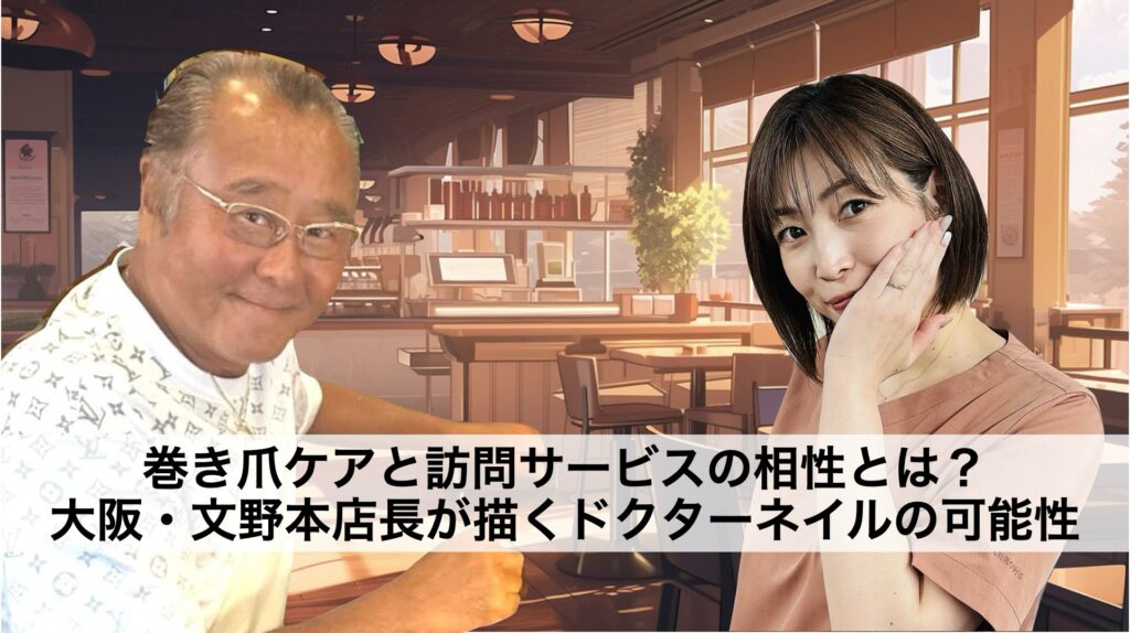 巻き爪ケアと訪問サービスの相性とは？大阪・文野本店長が描くドクターネイルの可能性