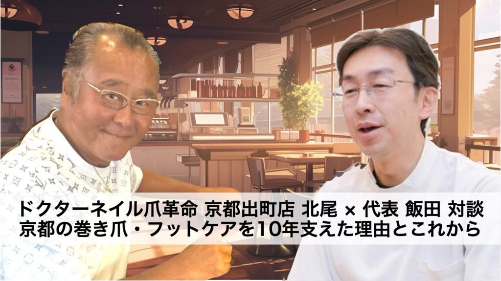 ドクターネイル爪革命 京都出町店 北尾×代表 飯田 対談 — 京都の巻き爪・フットケアを10年支えた理由とこれから