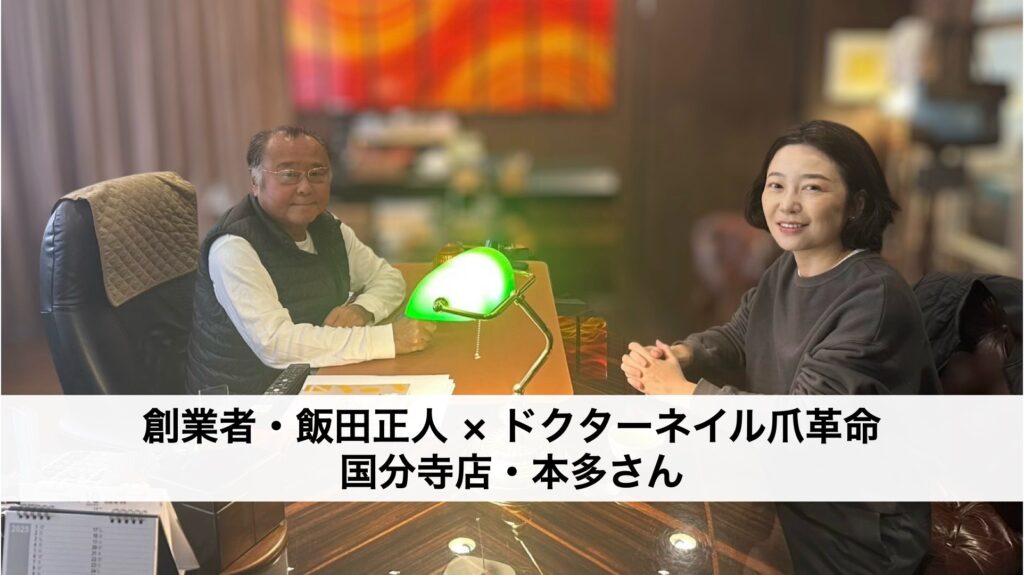 ビジネス対談:創業者・飯田正人 × ドクターネイル爪革命 国分寺店・本多オーナー